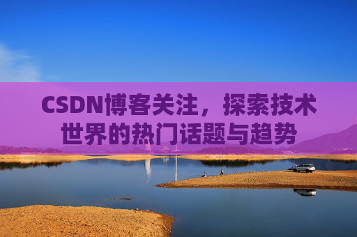 CSDN博客关注，探索技术世界的热门话题与趋势